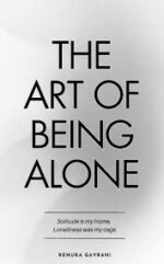 The Art of Being ALONE: Solitude Is My HOME, Loneliness Was My Cage by Renuka Gavrani