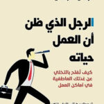 الرجل الذي ظن أن العمل حياته : كيف تفلح بالتخلي عن عدتك العاطفية في أماكن العمل