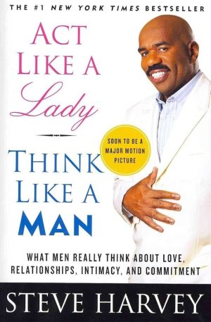 Act Like a Lady, Think Like a Man: What Men Really Think About Love, Relationships, Intimacy, and Commitment Steve Harvey
