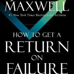 How to Get a Return on Failure: Fail Smarter—Return Stronger John C. Maxwell