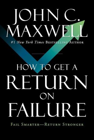 How to Get a Return on Failure: Fail Smarter—Return Stronger John C. Maxwell